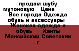 продам шубу мутоновую › Цена ­ 3 500 - Все города Одежда, обувь и аксессуары » Женская одежда и обувь   . Ханты-Мансийский,Советский г.